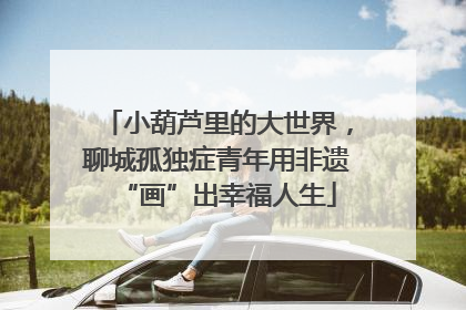 小葫芦里的大世界，聊城孤独症青年用非遗“画”出幸福人生
