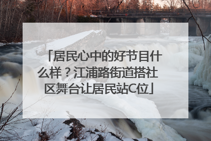 居民心中的好节目什么样？江浦路街道搭社区舞台让居民站C位