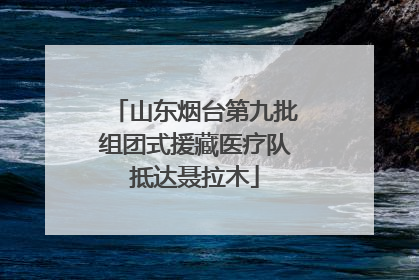 山东烟台第九批组团式援藏医疗队抵达聂拉木