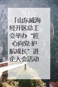 山东威海经开区总工会举办“匠心向党·护航成长”进企入会活动