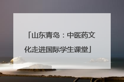 山东青岛：中医药文化走进国际学生课堂