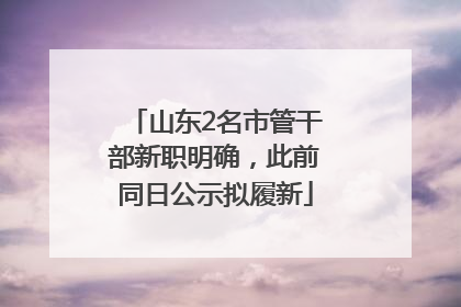 山东2名市管干部新职明确，此前同日公示拟履新