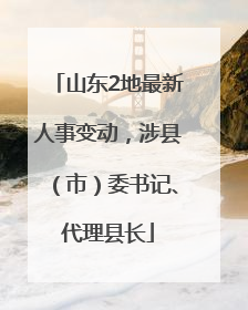 山东2地最新人事变动，涉县（市）委书记、代理县长