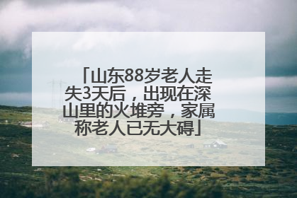 山东88岁老人走失3天后，出现在深山里的火堆旁，家属称老人已无大碍