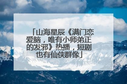 山海星辰《满门恋爱脑，唯有小师弟正的发邪》热播，短剧也有仙侠群像