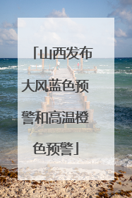 山西发布大风蓝色预警和高温橙色预警