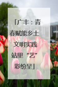 广丰：青春赋能乡土 文明实践站里“艺”彩纷呈
