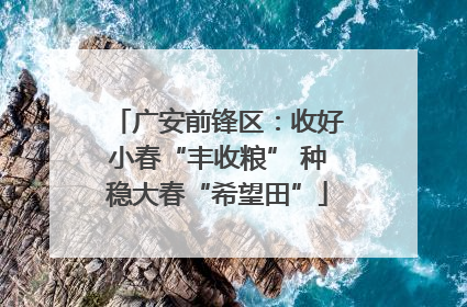 广安前锋区：收好小春“丰收粮” 种稳大春“希望田”