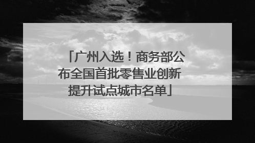 广州入选！商务部公布全国首批零售业创新提升试点城市名单