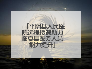 平阴县人民医院远程授课助力临夏县医务人员能力提升