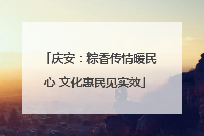 庆安：粽香传情暖民心 文化惠民见实效