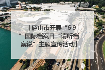 庐山市开展“6·9”国际档案日“请听档案说”主题宣传活动