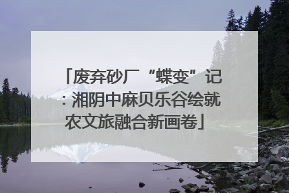 废弃砂厂“蝶变”记：湘阴中麻贝乐谷绘就农文旅融合新画卷