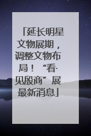 延长明星文物展期，调整文物布局！“看·见殷商”展最新消息