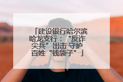 建设银行哈尔滨哈龙支行：“反诈尖兵”出击 守护百姓“钱袋子”