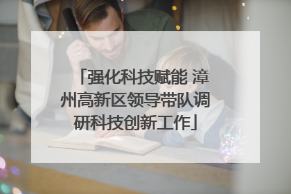 强化科技赋能 漳州高新区领导带队调研科技创新工作