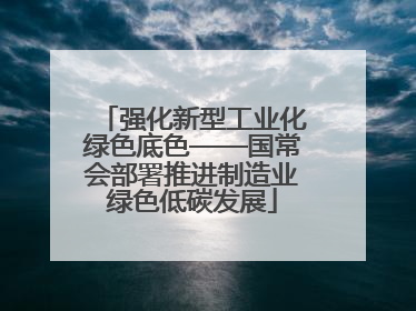 强化新型工业化绿色底色——国常会部署推进制造业绿色低碳发展