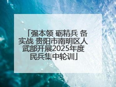 强本领 砺精兵 备实战 贵阳市南明区人武部开展2025年度民兵集中轮训