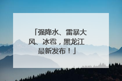 强降水、雷暴大风、冰雹，黑龙江最新发布！