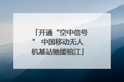 开通“空中信号” 中国移动无人机基站驰援榕江