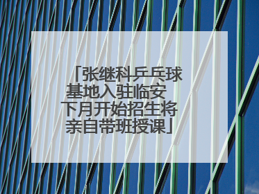 张继科乒乓球基地入驻临安 下月开始招生将亲自带班授课