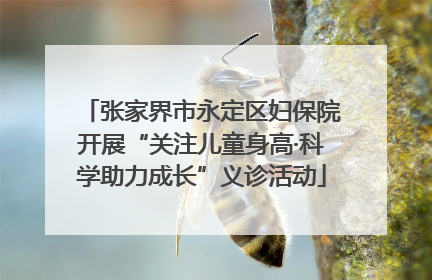 张家界市永定区妇保院开展“关注儿童身高·科学助力成长”义诊活动