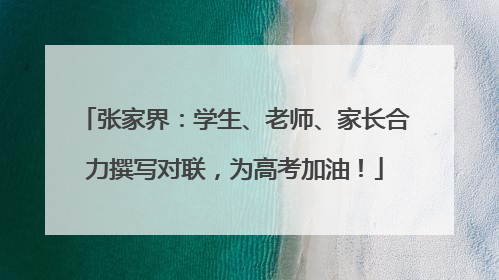 张家界：学生、老师、家长合力撰写对联，为高考加油！