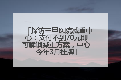 探访三甲医院减重中心：支付不到70元即可解锁减重方案，中心今年3月挂牌