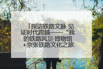 探访铁路文脉 见证时代跨越——“我的铁路风景·博物馆+京张铁路文化之旅”活动在京启动
