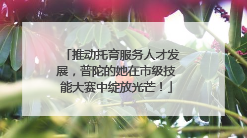推动托育服务人才发展，普陀的她在市级技能大赛中绽放光芒！