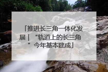 推进长三角一体化发展｜“轨道上的长三角”今年基本建成