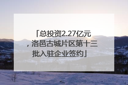 总投资2.27亿元，洛邑古城片区第十三批入驻企业签约