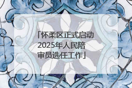 怀柔区正式启动2025年人民陪审员选任工作