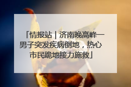 情报站｜济南晚高峰一男子突发疾病倒地，热心市民跪地接力施救