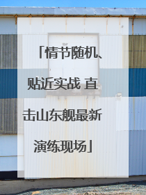 情节随机、贴近实战 直击山东舰最新演练现场