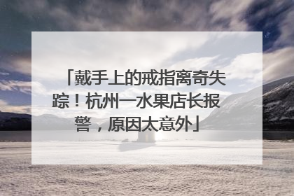 戴手上的戒指离奇失踪！杭州一水果店长报警，原因太意外