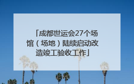 成都世运会27个场馆（场地）陆续启动改造竣工验收工作