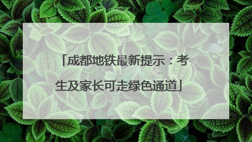 成都地铁最新提示：考生及家长可走绿色通道