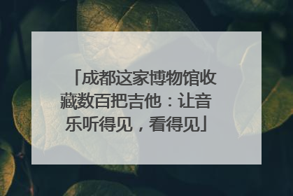 成都这家博物馆收藏数百把吉他：让音乐听得见，看得见