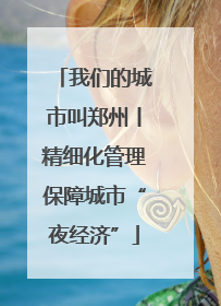 我们的城市叫郑州丨精细化管理保障城市“夜经济”