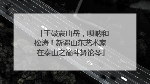 手鼓震山岳，唢呐和松涛！新疆山东艺术家在泰山之巅斗舞论琴