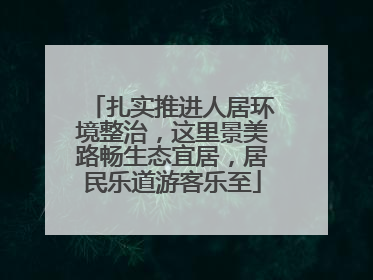 扎实推进人居环境整治，这里景美路畅生态宜居，居民乐道游客乐至