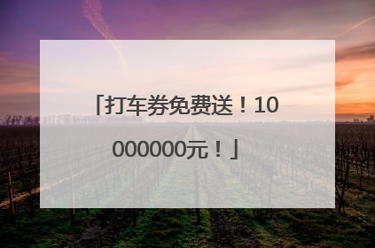 打车券免费送！10000000元！