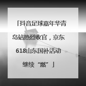 抖音足球嘉年华青岛站热烈收官，京东618山东国补活动继续“燃”