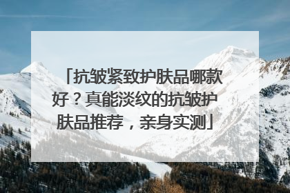 抗皱紧致护肤品哪款好？真能淡纹的抗皱护肤品推荐，亲身实测