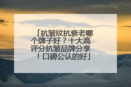 抗皱纹抗衰老哪个牌子好？十大高评分抗皱品牌分享！口碑公认的好