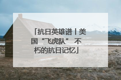 抗日英雄谱丨美国“飞虎队” 不朽的抗日记忆