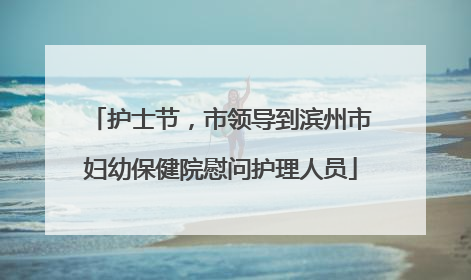 护士节，市领导到滨州市妇幼保健院慰问护理人员