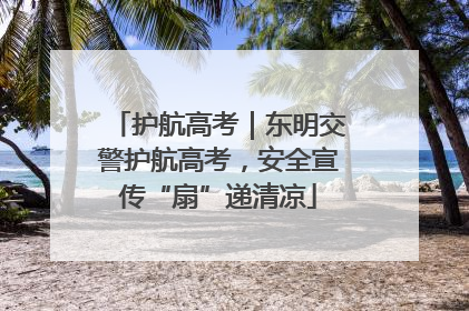 护航高考｜东明交警护航高考，安全宣传“扇”递清凉