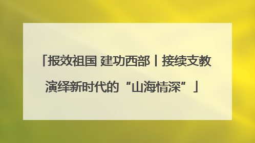 报效祖国 建功西部丨接续支教 演绎新时代的“山海情深”